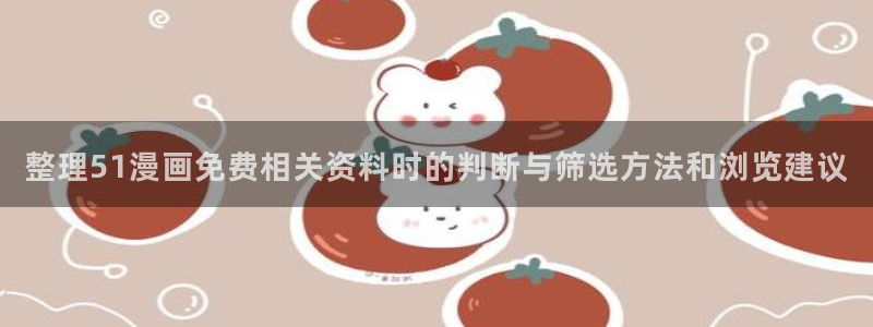 歪歪羞羞漫画七七漫画在线入口：整理51漫画免费相关资料时的判断与筛选方法和浏览建议