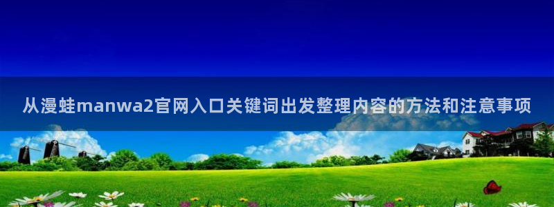 七七漫画阅读网站：从漫蛙manwa2官网入口关键词出发整理内容的方法和注意事项