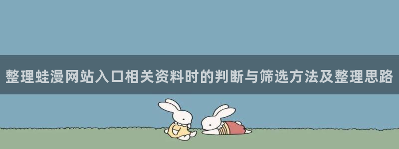 歪歪漫画在线漫画:整理蛙漫网站入口相关资料时的判断与筛选方法及整理思路