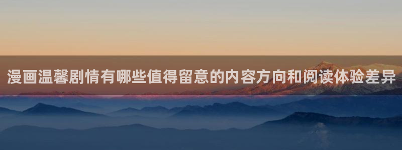 七七漫画分类大全：漫画温馨剧情有哪些值得留意的内容方向和阅读体验差异