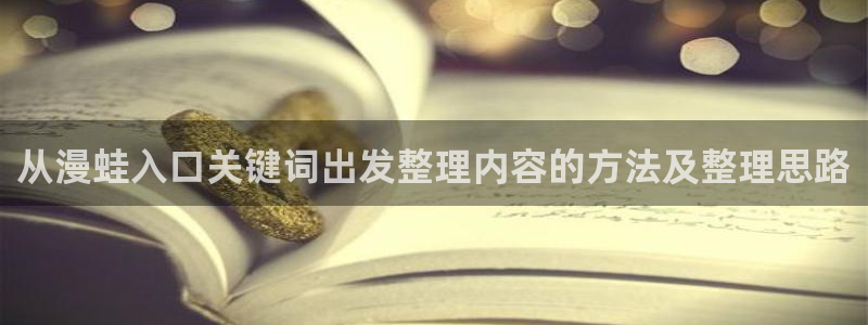 歪歪羞羞漫画七七漫画：从漫蛙入口关键词出发整理内容的方法及整理思路