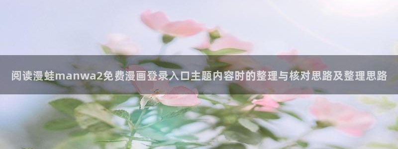 七七漫画在线免费漫画：阅读漫蛙manwa2免费漫画登录入口主题内容时的整理与核对思路及整理思路